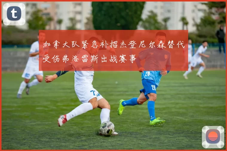 加拿大队紧急补招杰登尼尔森替代受伤弗洛雷斯出战赛事
