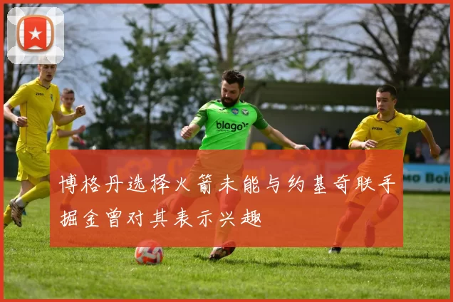 博格丹选择火箭未能与约基奇联手掘金曾对其表示兴趣