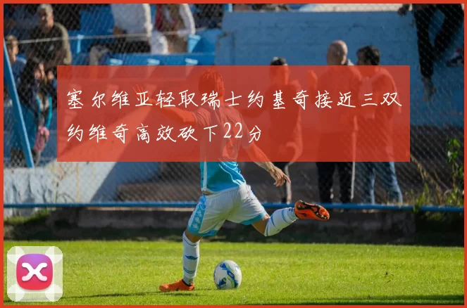 塞尔维亚轻取瑞士约基奇接近三双约维奇高效砍下22分
