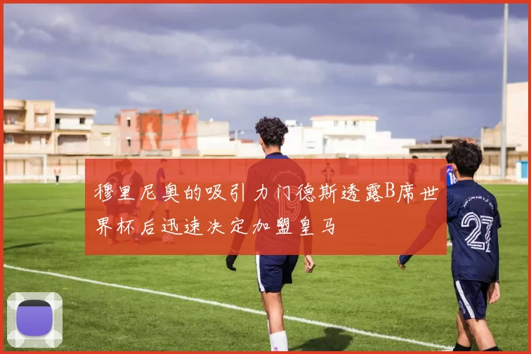穆里尼奥的吸引力门德斯透露B席世界杯后迅速决定加盟皇马